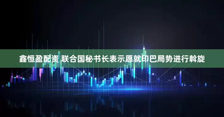 鑫恒盈配资 联合国秘书长表示愿就印巴局势进行斡旋
