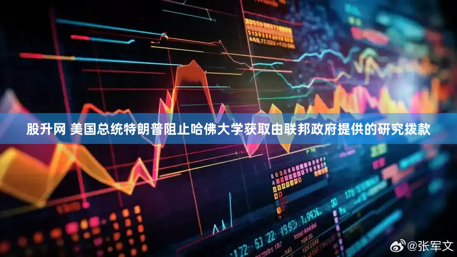 股升网 美国总统特朗普阻止哈佛大学获取由联邦政府提供的研究拨款