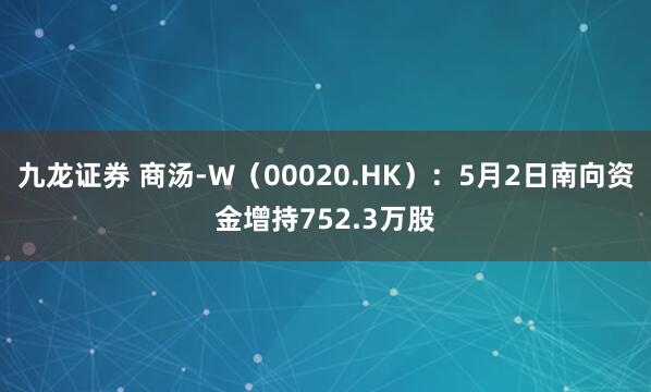 九龙证券 商汤-W（00020.HK）：5月2日南向资金增持752.3万股