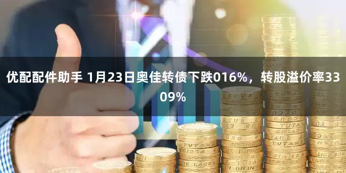 优配配件助手 1月23日奥佳转债下跌016%，转股溢价率3309%