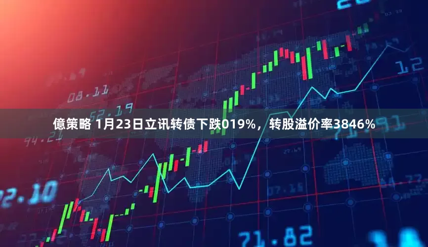 億策略 1月23日立讯转债下跌019%，转股溢价率3846%