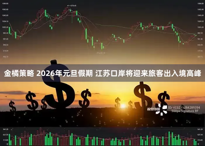 金橘策略 2026年元旦假期 江苏口岸将迎来旅客出入境高峰