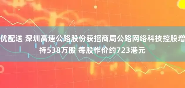 优配送 深圳高速公路股份获招商局公路网络科技控股增持538万股 每股作价约723港元