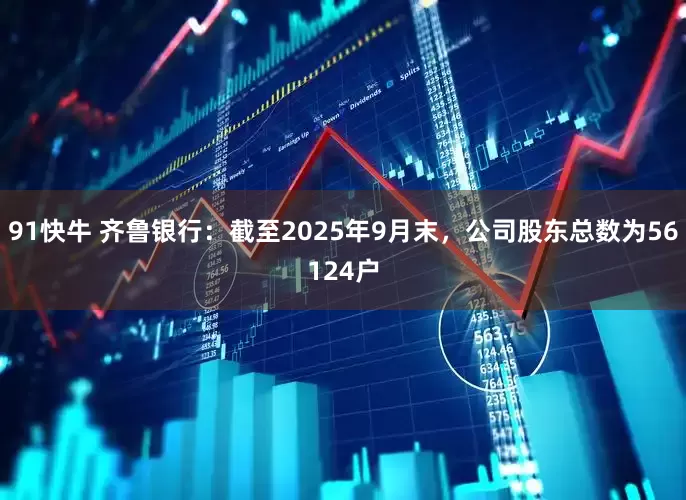 91快牛 齐鲁银行：截至2025年9月末，公司股东总数为56124户