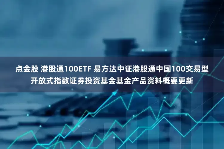 点金股 港股通100ETF 易方达中证港股通中国100交易型开放式指数证券投资基金基金产品资料概要更新