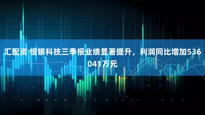 汇配资 恒银科技三季报业绩显著提升，利润同比增加536041万元