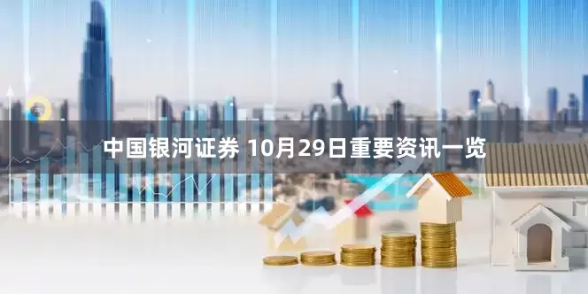 中国银河证券 10月29日重要资讯一览