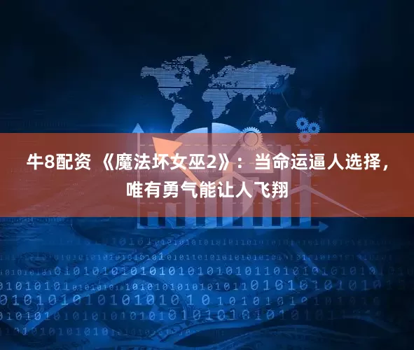 牛8配资 《魔法坏女巫2》：当命运逼人选择，唯有勇气能让人飞翔