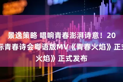 景逸策略 唱响青春澎湃诗意！2026国际青春诗会粤语版MV《青春火焰》正式发布