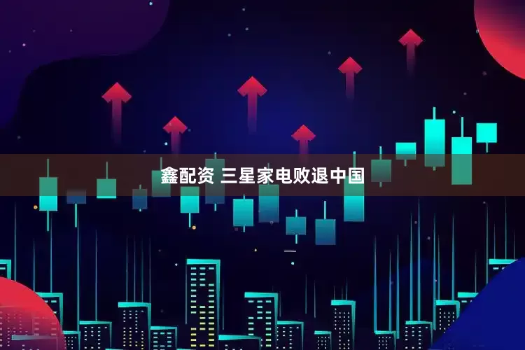 鑫配资 三星家电败退中国