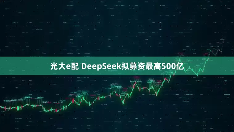 光大e配 DeepSeek拟募资最高500亿