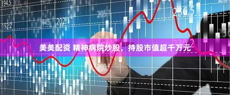 美美配资 精神病院炒股，持股市值超千万元